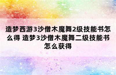 造梦西游3沙僧木魔舞2级技能书怎么得 造梦3沙僧木魔舞二级技能书怎么获得